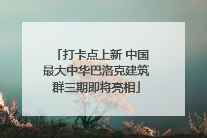打卡点上新 中国最大中华巴洛克建筑群三期即将亮相