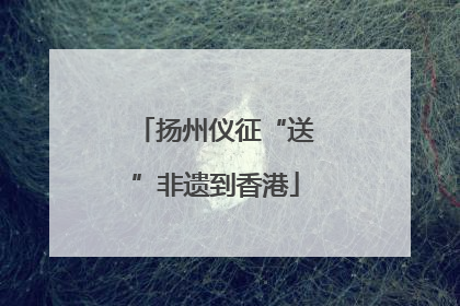 扬州仪征“送”非遗到香港
