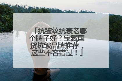 抗皱纹抗衰老哪个牌子好？宝藏国货抗皱品牌推荐，这些不容错过！