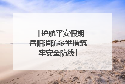 护航平安假期 岳阳消防多举措筑牢安全防线
