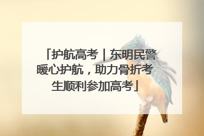 护航高考｜东明民警暖心护航，助力骨折考生顺利参加高考