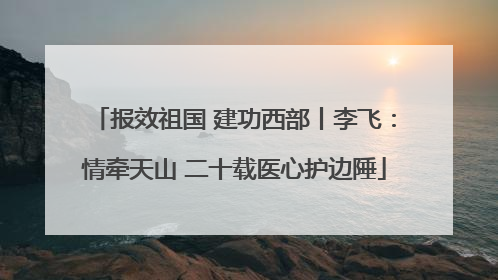 报效祖国 建功西部丨李飞：情牵天山 二十载医心护边陲