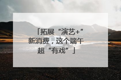 拓展“演艺+”新消费，这个端午超“有戏”