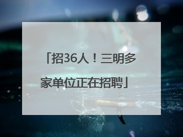 招36人！三明多家单位正在招聘