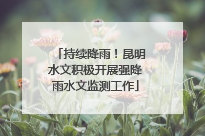 持续降雨！昆明水文积极开展强降雨水文监测工作