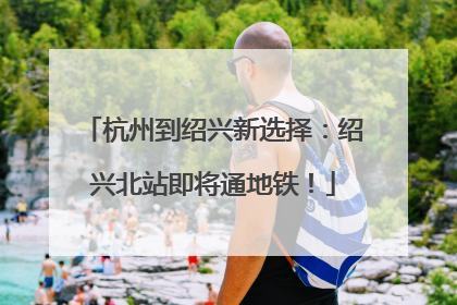 杭州到绍兴新选择：绍兴北站即将通地铁！