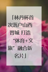林丹杯首次落户山西晋城 打造“体育+文旅”融合新名片