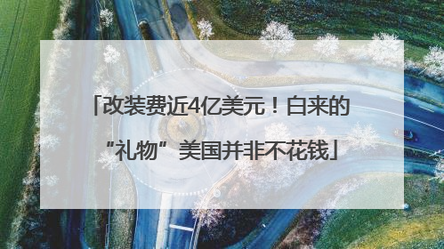 改装费近4亿美元！白来的“礼物”美国并非不花钱