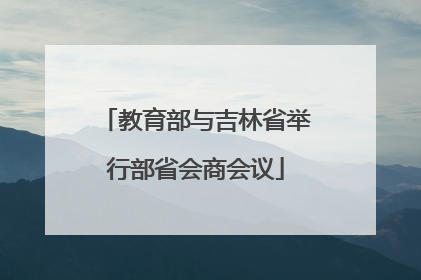教育部与吉林省举行部省会商会议