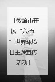 敦煌市开展“六·五”世界环境日主题宣传活动