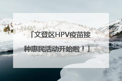 文登区HPV疫苗接种惠民活动开始啦！