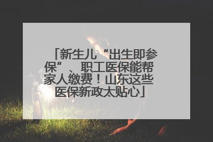 新生儿“出生即参保”、职工医保能帮家人缴费！山东这些医保新政太贴心