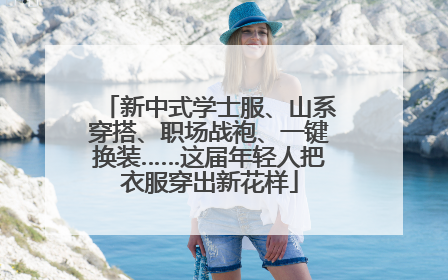 新中式学士服、山系穿搭、职场战袍、一键换装……这届年轻人把衣服穿出新花样