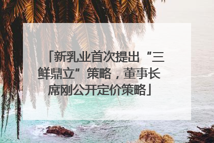 新乳业首次提出“三鲜鼎立”策略，董事长席刚公开定价策略