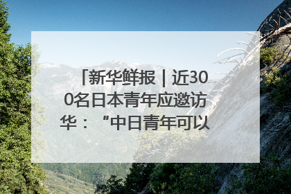 新华鲜报｜近300名日本青年应邀访华：“中日青年可以创造更好的未来”