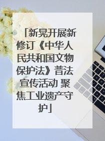 新晃开展新修订《中华人民共和国文物保护法》普法宣传活动 聚焦工业遗产守护