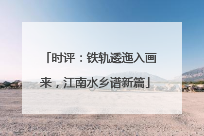 时评：铁轨逶迤入画来，江南水乡谱新篇