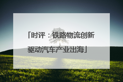 时评：铁路物流创新驱动汽车产业出海