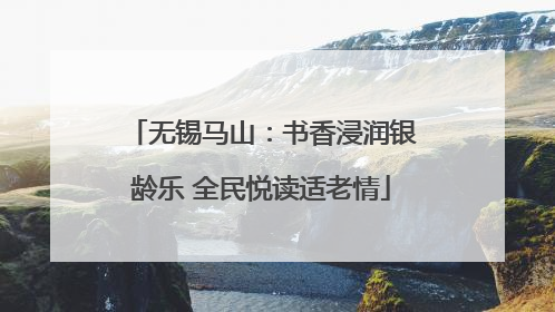 无锡马山：书香浸润银龄乐 全民悦读适老情