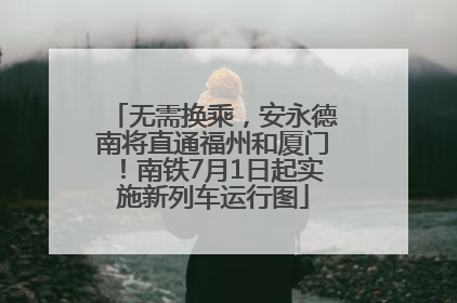 无需换乘，安永德南将直通福州和厦门！南铁7月1日起实施新列车运行图