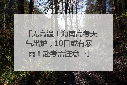 无高温！海南高考天气出炉，10日或有暴雨！赴考需注意→
