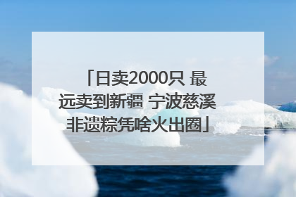 日卖2000只 最远卖到新疆 宁波慈溪非遗粽凭啥火出圈