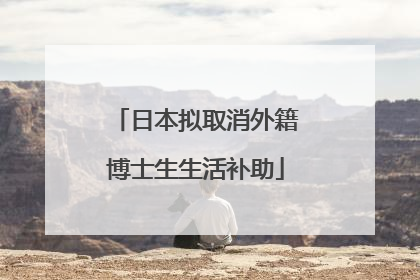 日本拟取消外籍博士生生活补助