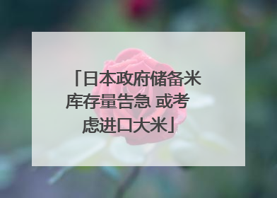 日本政府储备米库存量告急 或考虑进口大米