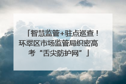 智慧监管+驻点巡查！环翠区市场监管局织密高考“舌尖防护网”
