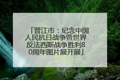 晋江市：纪念中国人民抗日战争暨世界反法西斯战争胜利80周年图片展开展