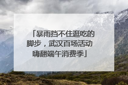 暴雨挡不住逛吃的脚步，武汉百场活动嗨翻端午消费季