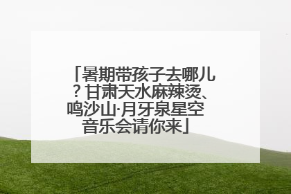 暑期带孩子去哪儿？甘肃天水麻辣烫、鸣沙山·月牙泉星空音乐会请你来