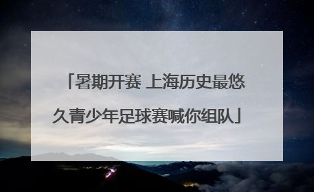 暑期开赛 上海历史最悠久青少年足球赛喊你组队