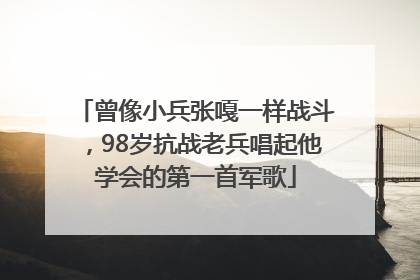 曾像小兵张嘎一样战斗，98岁抗战老兵唱起他学会的第一首军歌