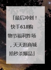 最后冲刺！快手618购物节福利炸场，天天逛商城抢秒杀爆品