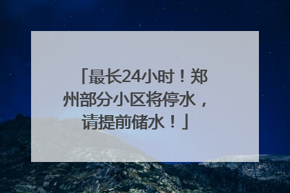 最长24小时！郑州部分小区将停水，请提前储水！