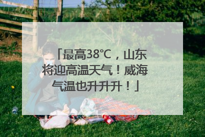 最高38℃，山东将迎高温天气！威海气温也升升升！