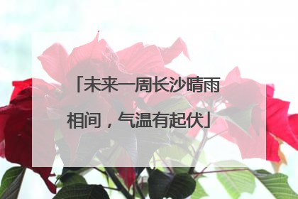 未来一周长沙晴雨相间，气温有起伏