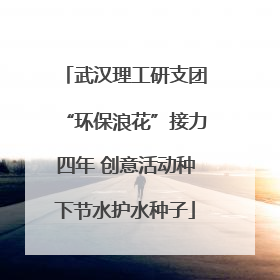 武汉理工研支团“环保浪花”接力四年 创意活动种下节水护水种子