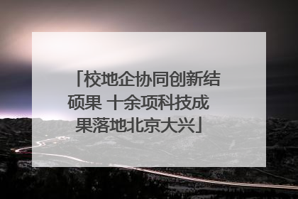 校地企协同创新结硕果 十余项科技成果落地北京大兴