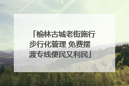 榆林古城老街施行步行化管理 免费摆渡专线便民又利民