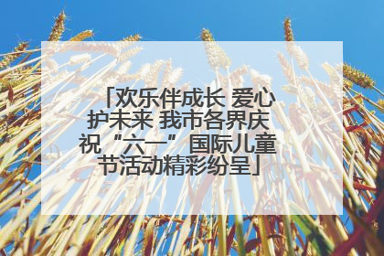 欢乐伴成长 爱心护未来 我市各界庆祝“六一”国际儿童节活动精彩纷呈
