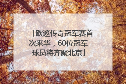 欧巡传奇冠军赛首次来华，60位冠军球员将齐聚北京