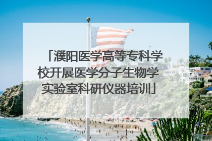 濮阳医学高等专科学校开展医学分子生物学实验室科研仪器培训