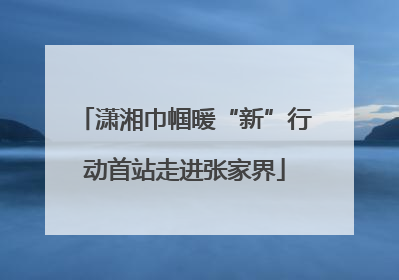 潇湘巾帼暖“新”行动首站走进张家界