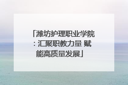 潍坊护理职业学院：汇聚职教力量 赋能高质量发展