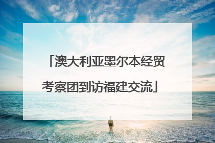 澳大利亚墨尔本经贸考察团到访福建交流