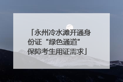 永州冷水滩开通身份证“绿色通道” 保障考生用证需求