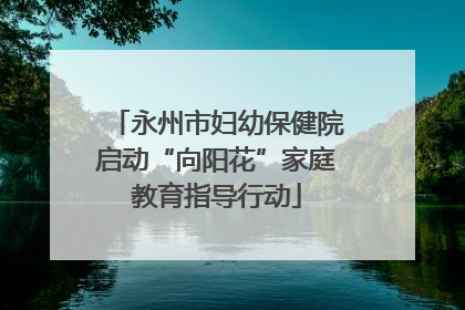 永州市妇幼保健院启动“向阳花”家庭教育指导行动