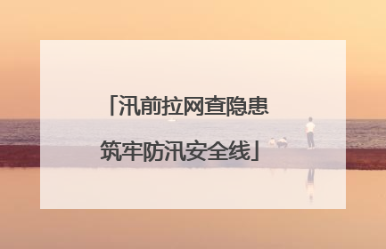 汛前拉网查隐患 筑牢防汛安全线